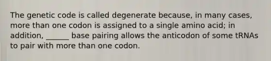 The genetic code is called degenerate because, in many cases, more than one codon is assigned to a single amino acid; in addition, ______ base pairing allows the anticodon of some tRNAs to pair with more than one codon.