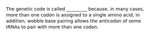 The genetic code is called _________ because, in many cases, more than one codon is assigned to a single amino acid; in addition, wobble base pairing allows the anticodon of some tRNAs to pair with more than one codon.