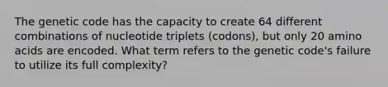 The genetic code has the capacity to create 64 different combinations of nucleotide triplets (codons), but only 20 amino acids are encoded. What term refers to the genetic code's failure to utilize its full complexity?