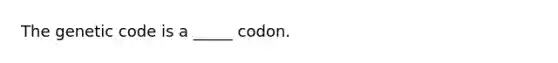 The genetic code is a _____ codon.