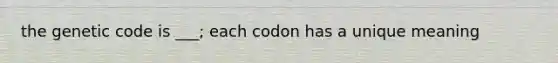 the genetic code is ___; each codon has a unique meaning