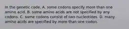 In the genetic code, A. some codons specify more than one amino acid. B. some amino acids are not specified by any codons. C. some codons consist of two nucleotides. D. many amino acids are specified by more than one codon.