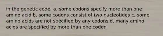 in the genetic code, a. some codons specify more than one amino acid b. some codons consist of two nucleotides c. some amino acids are not specified by any codons d. many amino acids are specified by more than one codon