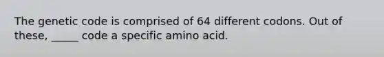 The genetic code is comprised of 64 different codons. Out of these, _____ code a specific amino acid.