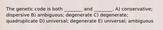 The genetic code is both ________ and ________. A) conservative; dispersive B) ambiguous; degenerate C) degenerate; quadruplicate D) universal; degenerate E) universal; ambiguous