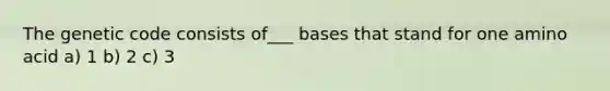 The genetic code consists of___ bases that stand for one amino acid a) 1 b) 2 c) 3