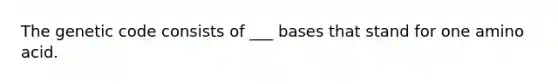 The genetic code consists of ___ bases that stand for one amino acid.