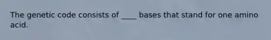 The genetic code consists of ____ bases that stand for one amino acid.