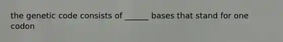 the genetic code consists of ______ bases that stand for one codon