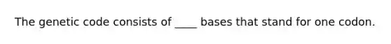 The genetic code consists of ____ bases that stand for one codon.