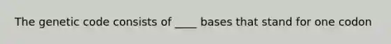 The genetic code consists of ____ bases that stand for one codon