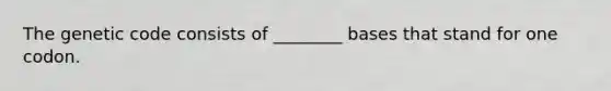 The genetic code consists of ________ bases that stand for one codon.