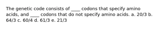 The genetic code consists of ____ codons that specify amino acids, and ____ codons that do not specify amino acids. a. 20/3 b. 64/3 c. 60/4 d. 61/3 e. 21/3