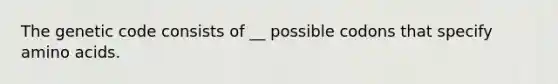 The genetic code consists of __ possible codons that specify amino acids.