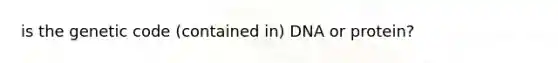 is the genetic code (contained in) DNA or protein?