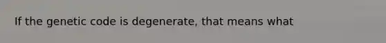 If the genetic code is degenerate, that means what