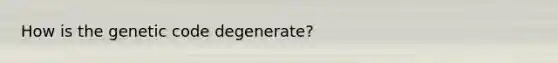 How is the genetic code degenerate?