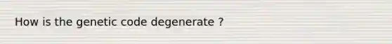 How is the genetic code degenerate ?