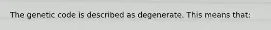 The genetic code is described as degenerate. This means that: