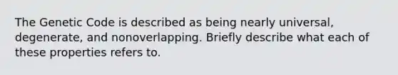 The Genetic Code is described as being nearly universal, degenerate, and nonoverlapping. Briefly describe what each of these properties refers to.