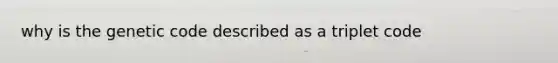 why is the genetic code described as a triplet code