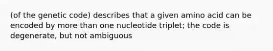 (of the genetic code) describes that a given amino acid can be encoded by <a href='https://www.questionai.com/knowledge/keWHlEPx42-more-than' class='anchor-knowledge'>more than</a> one nucleotide triplet; the code is degenerate, but not ambiguous