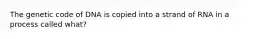 The genetic code of DNA is copied into a strand of RNA in a process called what?