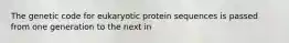 The genetic code for eukaryotic protein sequences is passed from one generation to the next in