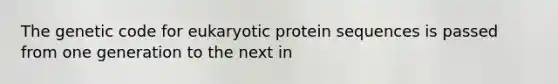 The genetic code for eukaryotic protein sequences is passed from one generation to the next in