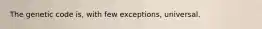 The genetic code is, with few exceptions, universal.
