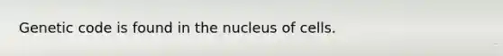 Genetic code is found in the nucleus of cells.