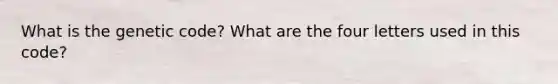 What is the genetic code? What are the four letters used in this code?