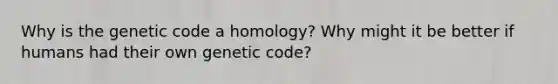 Why is the genetic code a homology? Why might it be better if humans had their own genetic code?