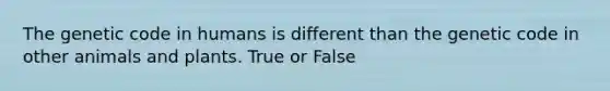 The genetic code in humans is different than the genetic code in other animals and plants. True or False