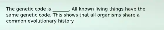 The genetic code is _______. All known living things have the same genetic code. This shows that all organisms share a common evolutionary history