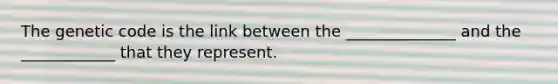 The genetic code is the link between the ______________ and the ____________ that they represent.