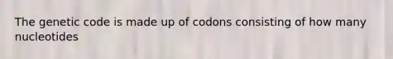 The genetic code is made up of codons consisting of how many nucleotides