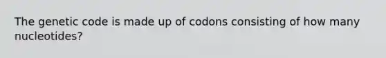 The genetic code is made up of codons consisting of how many nucleotides?