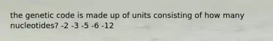 the genetic code is made up of units consisting of how many nucleotides? -2 -3 -5 -6 -12