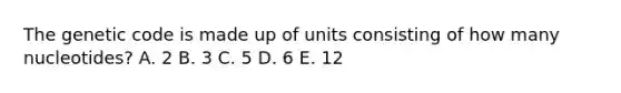 The genetic code is made up of units consisting of how many nucleotides? A. 2 B. 3 C. 5 D. 6 E. 12