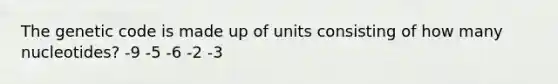 The genetic code is made up of units consisting of how many nucleotides? -9 -5 -6 -2 -3