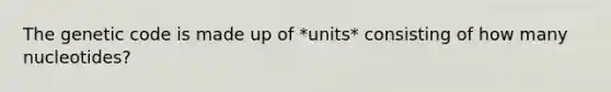 The genetic code is made up of *units* consisting of how many nucleotides?