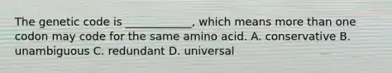 The genetic code is ____________, which means more than one codon may code for the same amino acid. A. conservative B. unambiguous C. redundant D. universal