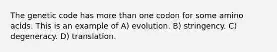 The genetic code has more than one codon for some amino acids. This is an example of A) evolution. B) stringency. C) degeneracy. D) translation.