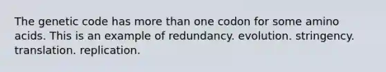 The genetic code has more than one codon for some amino acids. This is an example of redundancy. evolution. stringency. translation. replication.