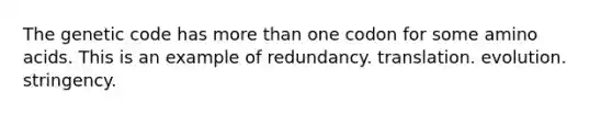 The genetic code has more than one codon for some amino acids. This is an example of redundancy. translation. evolution. stringency.