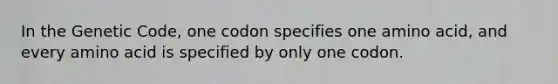 In the Genetic Code, one codon specifies one amino acid, and every amino acid is specified by only one codon.