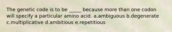 The genetic code is to be _____ because <a href='https://www.questionai.com/knowledge/keWHlEPx42-more-than' class='anchor-knowledge'>more than</a> one codon will specify a particular amino acid. a.ambiguous b.degenerate c.multiplicative d.ambitious e.repetitious