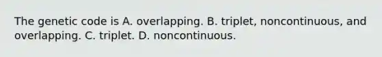 The genetic code is A. overlapping. B. triplet, noncontinuous, and overlapping. C. triplet. D. noncontinuous.