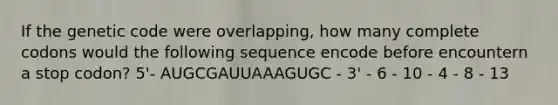 If the genetic code were overlapping, how many complete codons would the following sequence encode before encountern a stop codon? 5'- AUGCGAUUAAAGUGC - 3' - 6 - 10 - 4 - 8 - 13